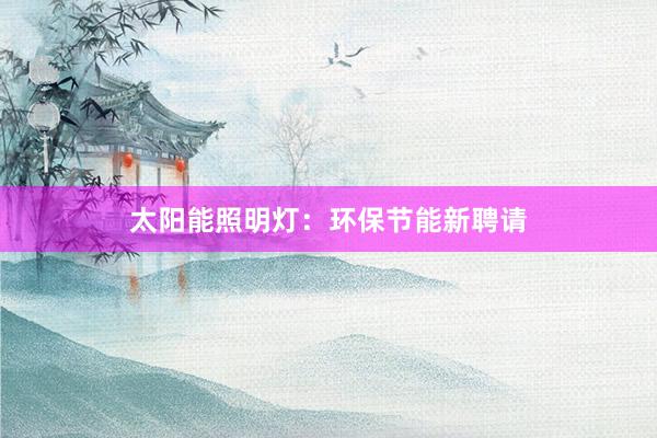 太阳能照明灯：环保节能新聘请