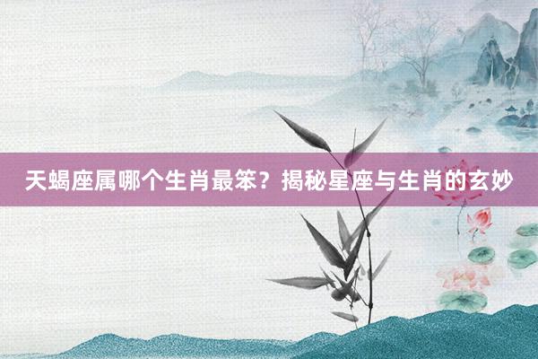 天蝎座属哪个生肖最笨？揭秘星座与生肖的玄妙