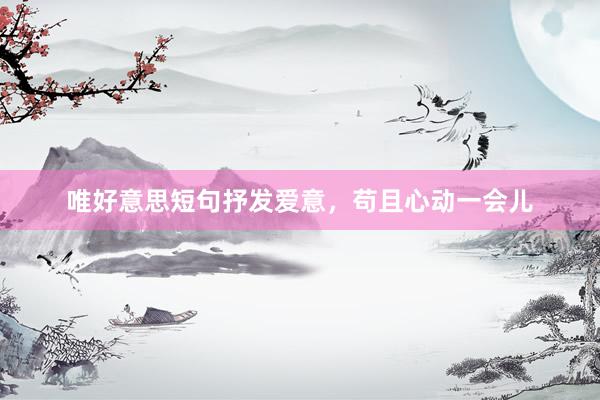 唯好意思短句抒发爱意，苟且心动一会儿