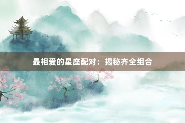 最相爱的星座配对：揭秘齐全组合