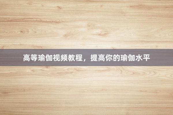 高等瑜伽视频教程,提高你的瑜伽水平