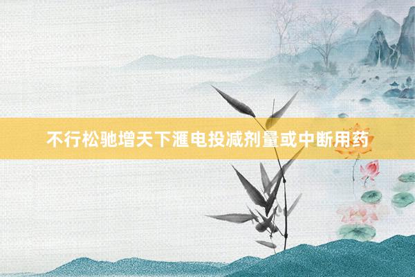 不行松驰增天下滙电投减剂量或中断用药